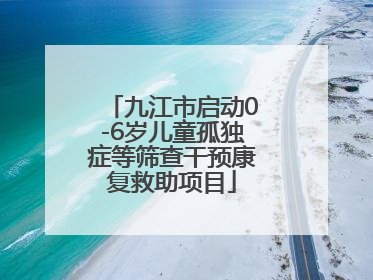 九江市启动0-6岁儿童孤独症等筛查干预康复救助项目