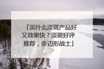 买什么淡斑产品好又效果快？淡斑好评推荐，多边形战士
