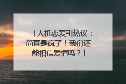 人机恋爱引热议：简直是疯了！我们还能相信爱情吗？