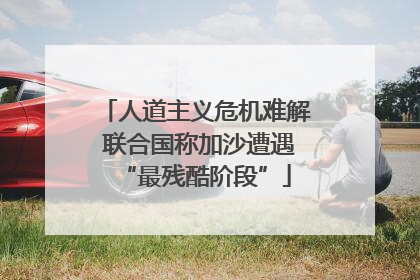 人道主义危机难解 联合国称加沙遭遇“最残酷阶段”