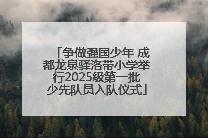争做强国少年 成都龙泉驿洛带小学举行2025级第一批少先队员入队仪式