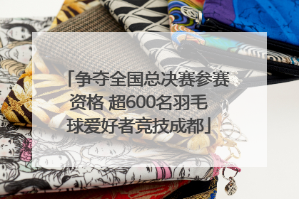 争夺全国总决赛参赛资格 超600名羽毛球爱好者竞技成都