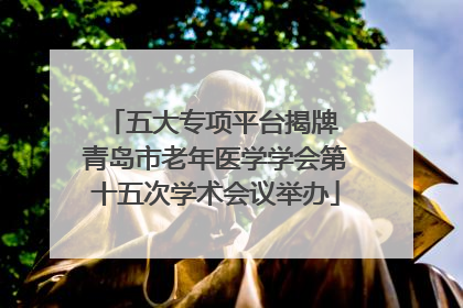 五大专项平台揭牌 青岛市老年医学学会第十五次学术会议举办