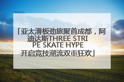 亚太滑板劲旅聚首成都，阿迪达斯THREE STRIPE SKATE HYPE开启竞技潮流双重狂欢
