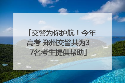 交警为你护航！今年高考 郑州交警共为37名考生提供帮助