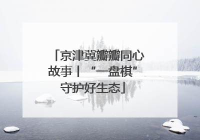 京津冀瓣瓣同心故事丨“一盘棋”守护好生态