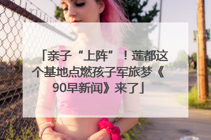 亲子“上阵”！莲都这个基地点燃孩子军旅梦《90早新闻》来了