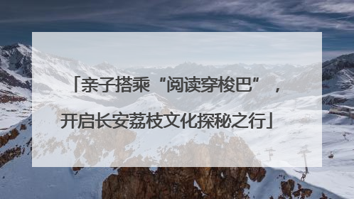 亲子搭乘“阅读穿梭巴”，开启长安荔枝文化探秘之行