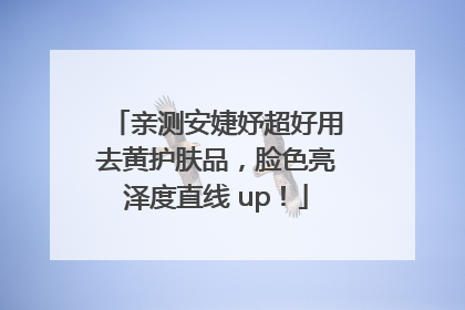 亲测安婕妤超好用去黄护肤品，脸色亮泽度直线 up！