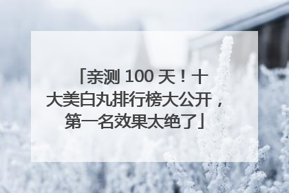 亲测 100 天！十大美白丸排行榜大公开，第一名效果太绝了