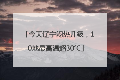 今天辽宁闷热升级，10地最高温超30℃