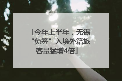 今年上半年，无锡“免签”入境外籍旅客量猛增4倍