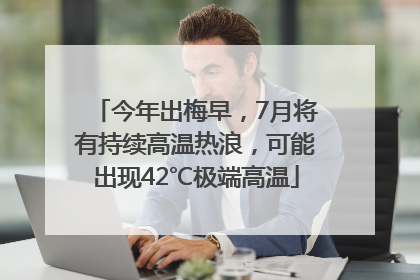 今年出梅早，7月将有持续高温热浪，可能出现42℃极端高温
