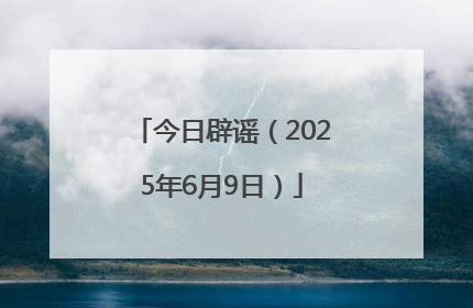 今日辟谣（2025年6月9日）