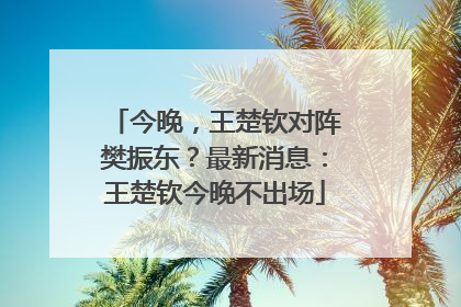 今晚，王楚钦对阵樊振东？最新消息：王楚钦今晚不出场