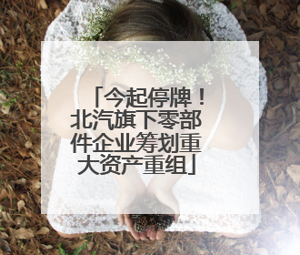 今起停牌！北汽旗下零部件企业筹划重大资产重组