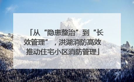 从“隐患整治”到“长效管理”，洪湖消防高效推动住宅小区消防管理