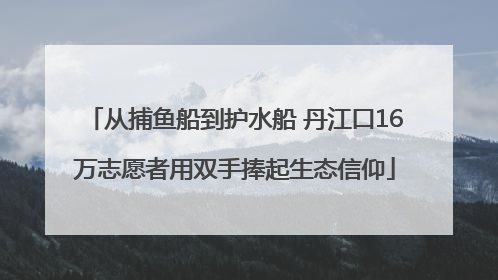 从捕鱼船到护水船 丹江口16万志愿者用双手捧起生态信仰