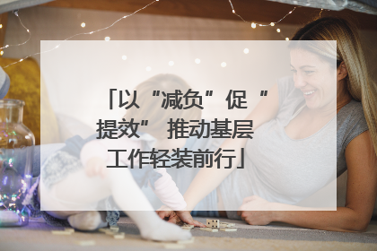 以“减负”促“提效” 推动基层工作轻装前行