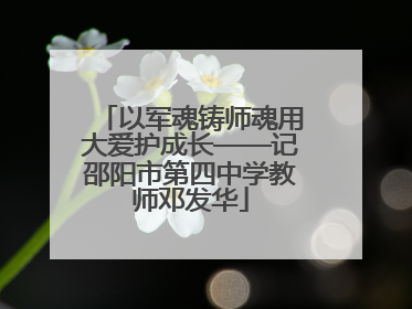 以军魂铸师魂用大爱护成长——记邵阳市第四中学教师邓发华