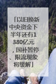 以旧换新中央资金下半年还有1380亿元，国补暂停、限流现象将缓解