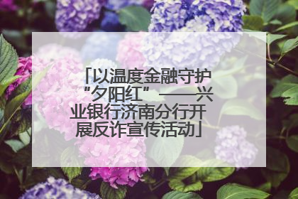 以温度金融守护“夕阳红”——兴业银行济南分行开展反诈宣传活动