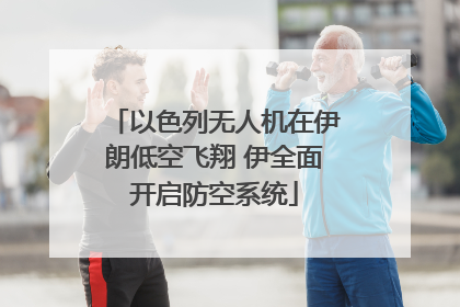 以色列无人机在伊朗低空飞翔 伊全面开启防空系统