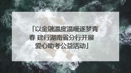 以金融温度温暖逐梦青春 建行湖南省分行开展爱心助考公益活动