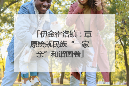伊金霍洛镇：草原绘就民族“一家亲”和谐画卷