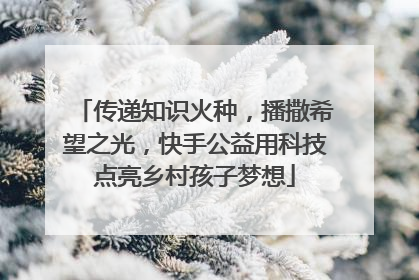传递知识火种，播撒希望之光，快手公益用科技点亮乡村孩子梦想