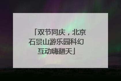 双节同庆，北京石景山游乐园科幻互动嗨翻天