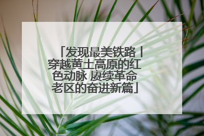 发现最美铁路丨穿越黄土高原的红色动脉 赓续革命老区的奋进新篇