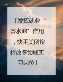 发挥就业“蓄水池”作用，快手美团将释放多领域实习岗位