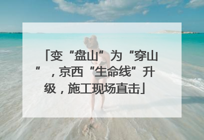 变“盘山”为“穿山”，京西“生命线”升级，施工现场直击