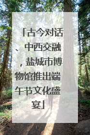 古今对话、中西交融，盐城市博物馆推出端午节文化盛宴