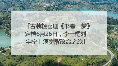 古装轻喜剧《书卷一梦》定档6月26日，李一桐刘宇宁上演觉醒改命之旅
