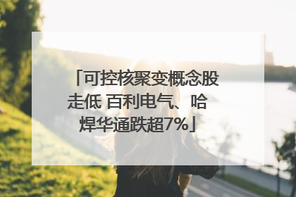 可控核聚变概念股走低 百利电气、哈焊华通跌超7%