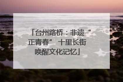台州路桥：非遗“正青春” 十里长街唤醒文化记忆