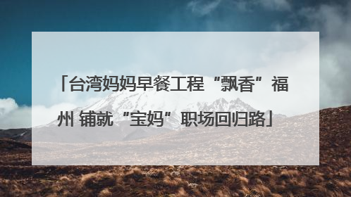 台湾妈妈早餐工程“飘香”福州 铺就“宝妈”职场回归路