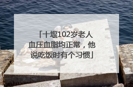 十堰102岁老人血压血脂均正常，他说吃饭时有个习惯