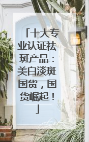 十大专业认证祛斑产品：美白淡斑国货，国货崛起！