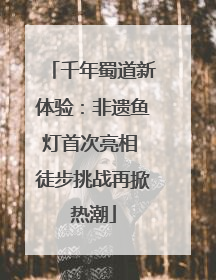 千年蜀道新体验：非遗鱼灯首次亮相 徒步挑战再掀热潮