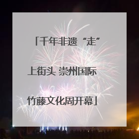 千年非遗“走”上街头 崇州国际竹藤文化周开幕