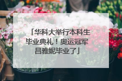 华科大举行本科生毕业典礼！奥运冠军昌雅妮毕业了