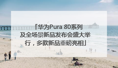 华为Pura 80系列及全场景新品发布会盛大举行，多款新品重磅亮相
