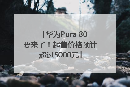华为Pura 80要来了！起售价格预计超过5000元