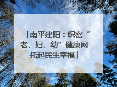 南平建阳：织密“老、妇、幼”健康网托起民生幸福