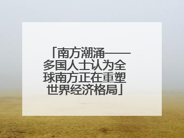 南方潮涌——多国人士认为全球南方正在重塑世界经济格局