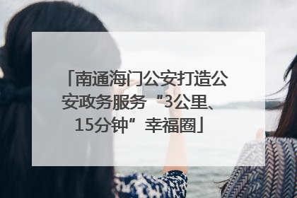 南通海门公安打造公安政务服务“3公里、15分钟”幸福圈