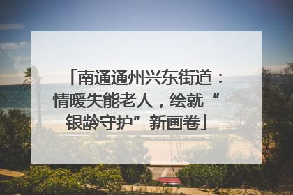 南通通州兴东街道：情暖失能老人，绘就“银龄守护”新画卷